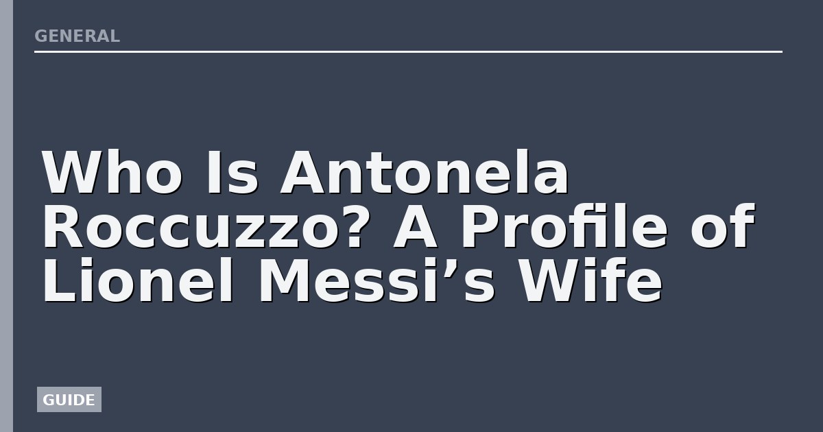 Who Is Antonela Roccuzzo? A Profile of Lionel Messi’s Wife