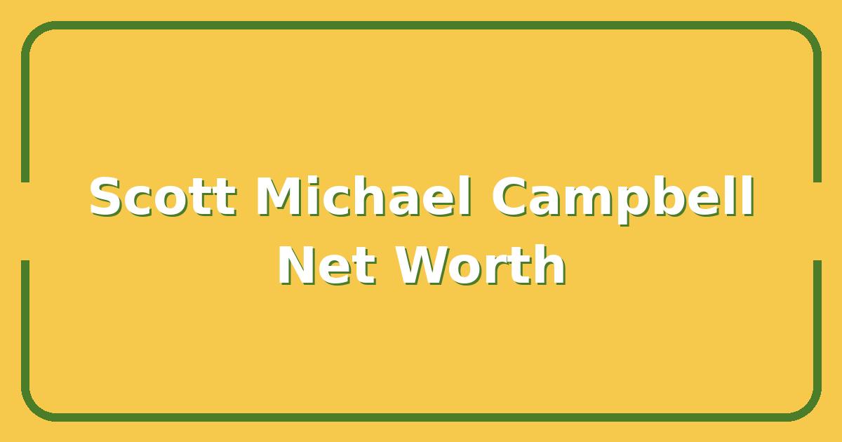 Scott Michael Campbell’s Net Worth, Career Earnings, and How He Built His Wealth