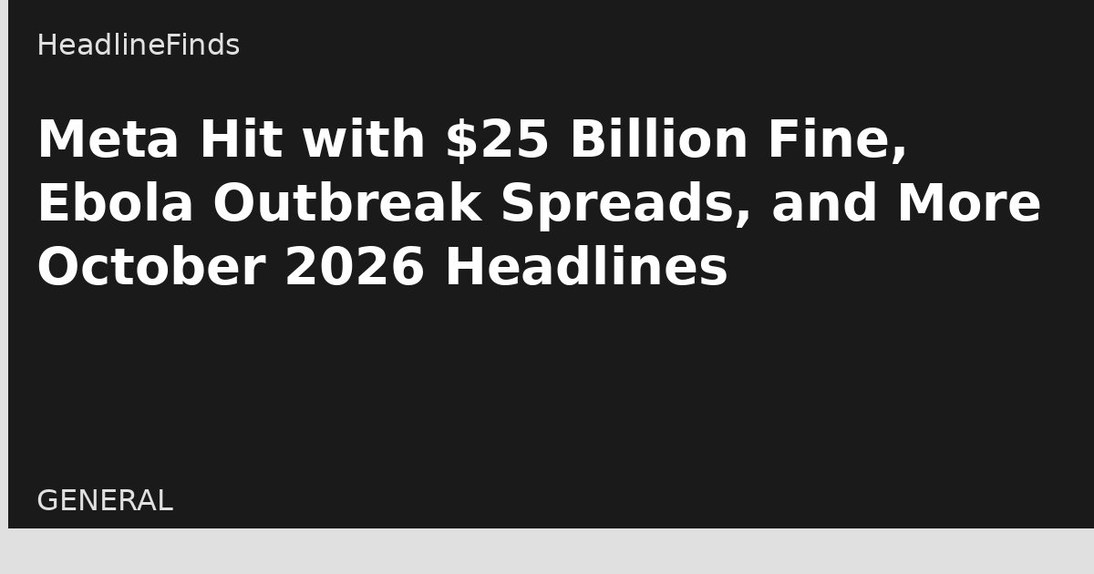 Meta Hit with $25 Billion Fine, Ebola Outbreak Spreads, and More October 2026 Headlines