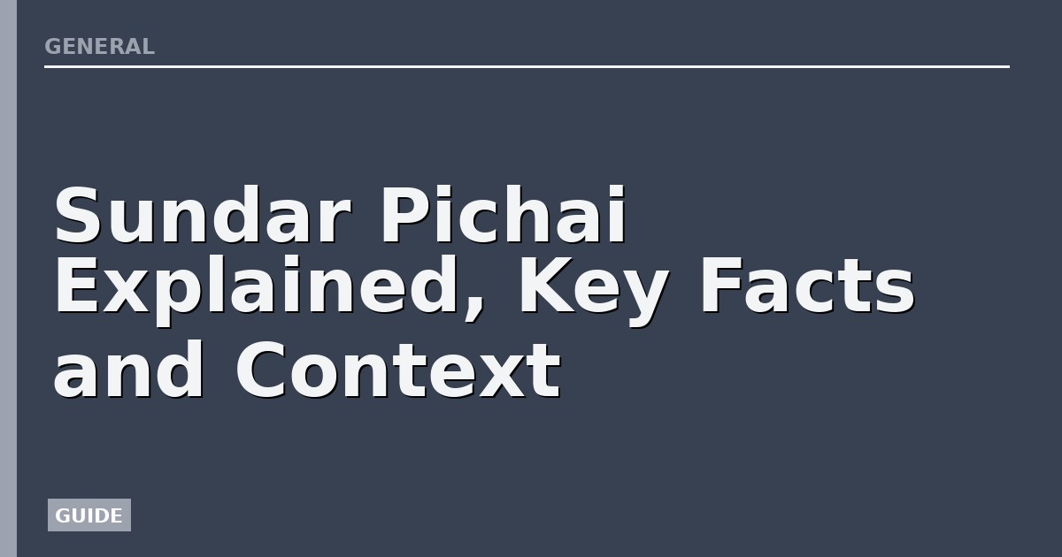 Sundar Pichai Explained, Key Facts and Context