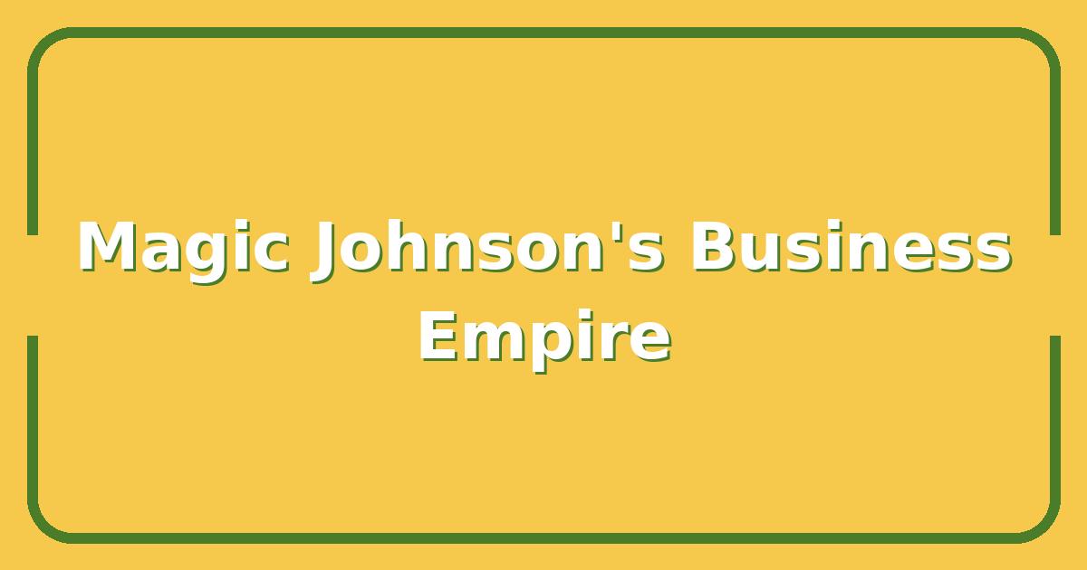 Magic Johnson’s Business Playbook: How He Built a Billion-Dollar Empire After Basketball
