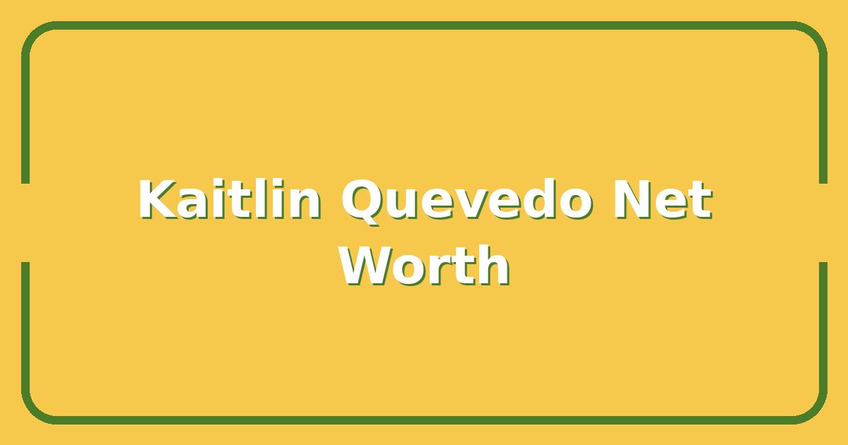 Kaitlin Quevedo Net Worth, Career Earnings, and How She Built Her Fortune
