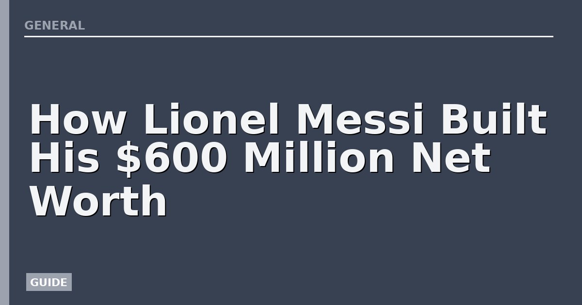 How Lionel Messi Built His $600 Million Net Worth
