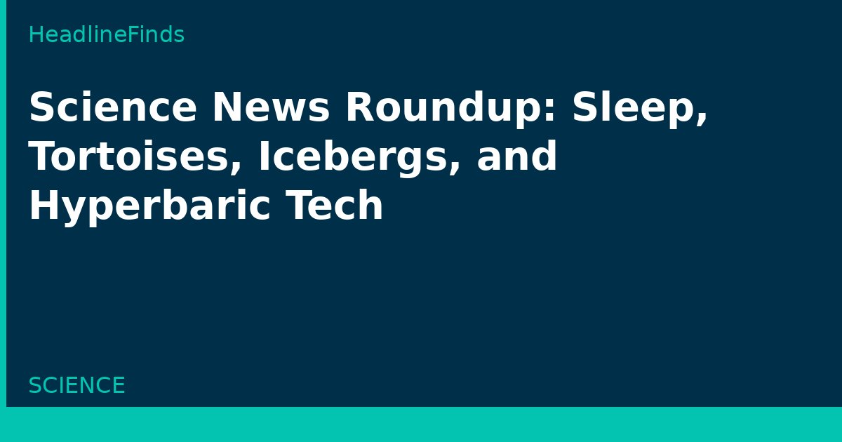 Science News Roundup: Sleep, Tortoises, Icebergs, and Hyperbaric Tech