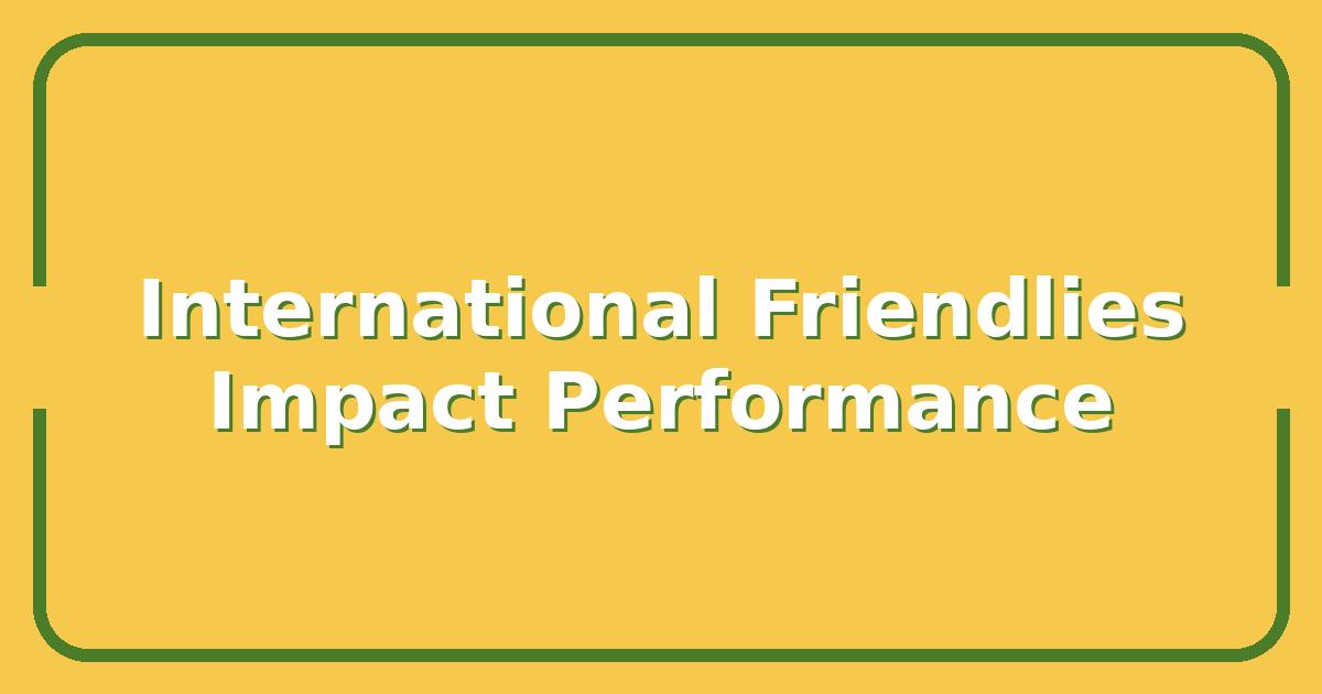 Why International Friendlies Matter More Than You Think for Team Performance