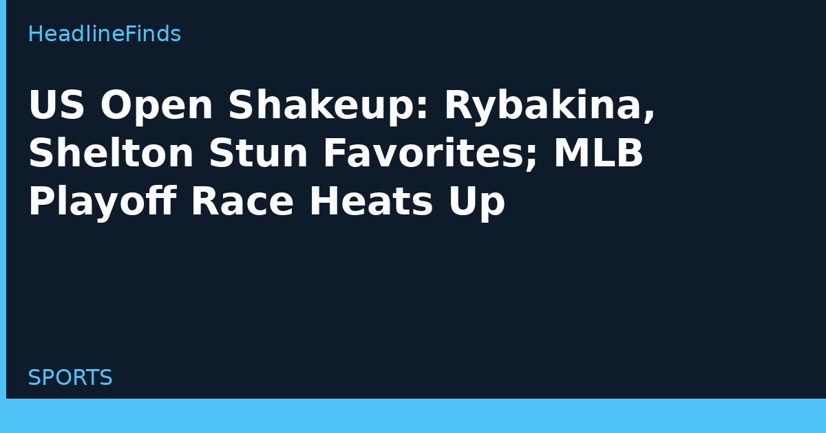 US Open Shakeup: Rybakina, Shelton Stun Favorites; MLB Playoff Race Heats Up