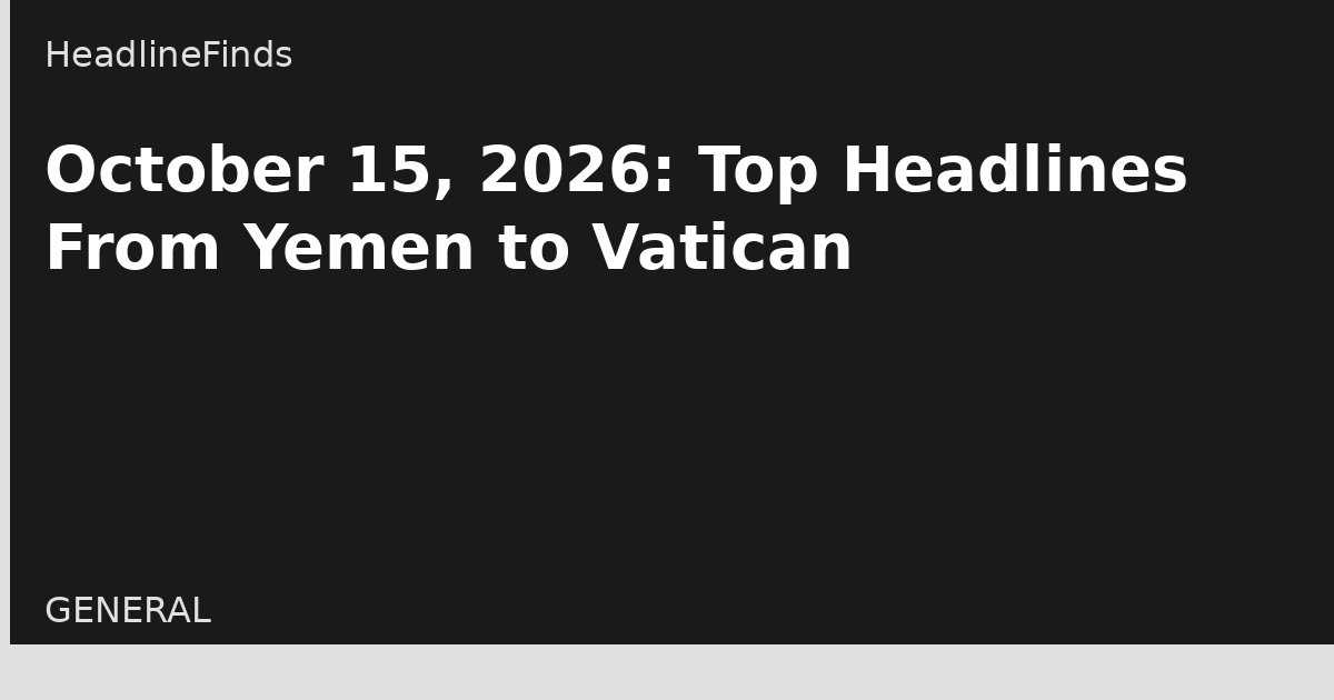 October 15, 2026: Top Headlines From Yemen to Vatican