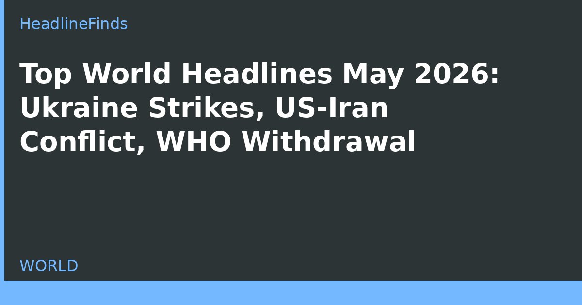 Top World Headlines May 2026: Ukraine Strikes, US-Iran Conflict, WHO Withdrawal