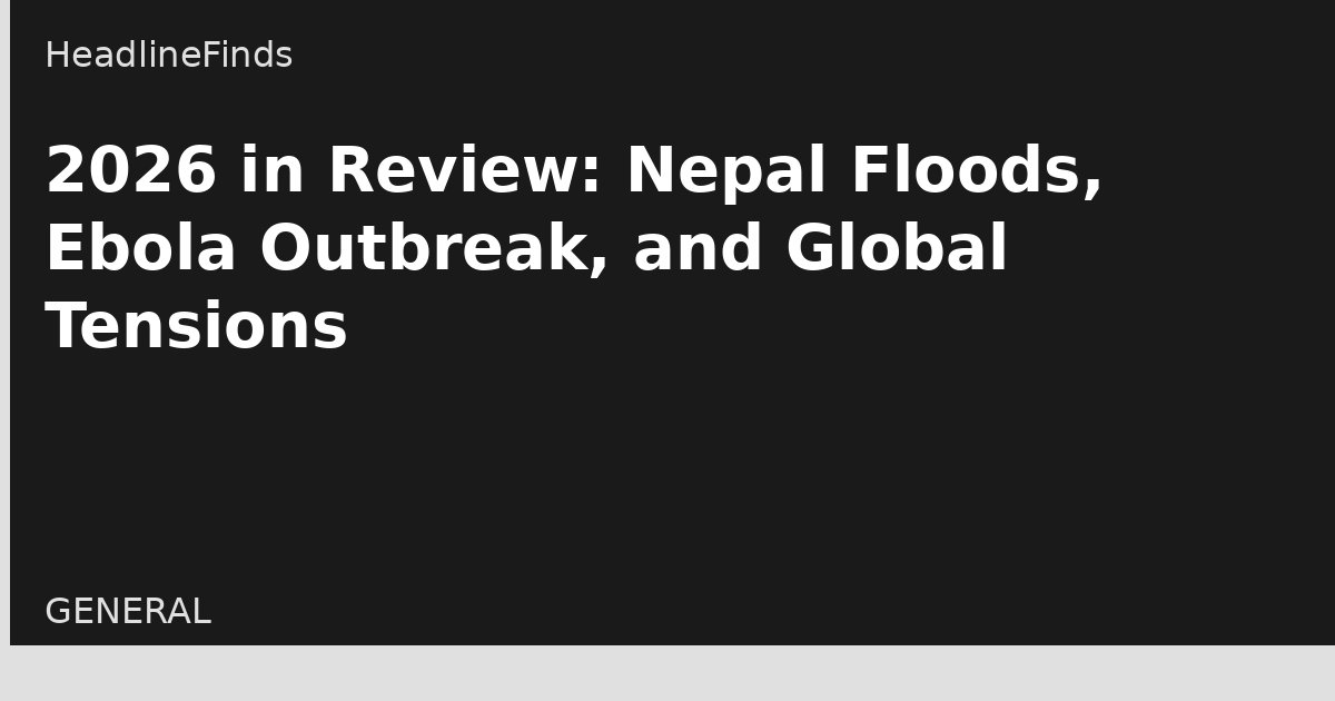 2026 in Review: Nepal Floods, Ebola Outbreak, and Global Tensions