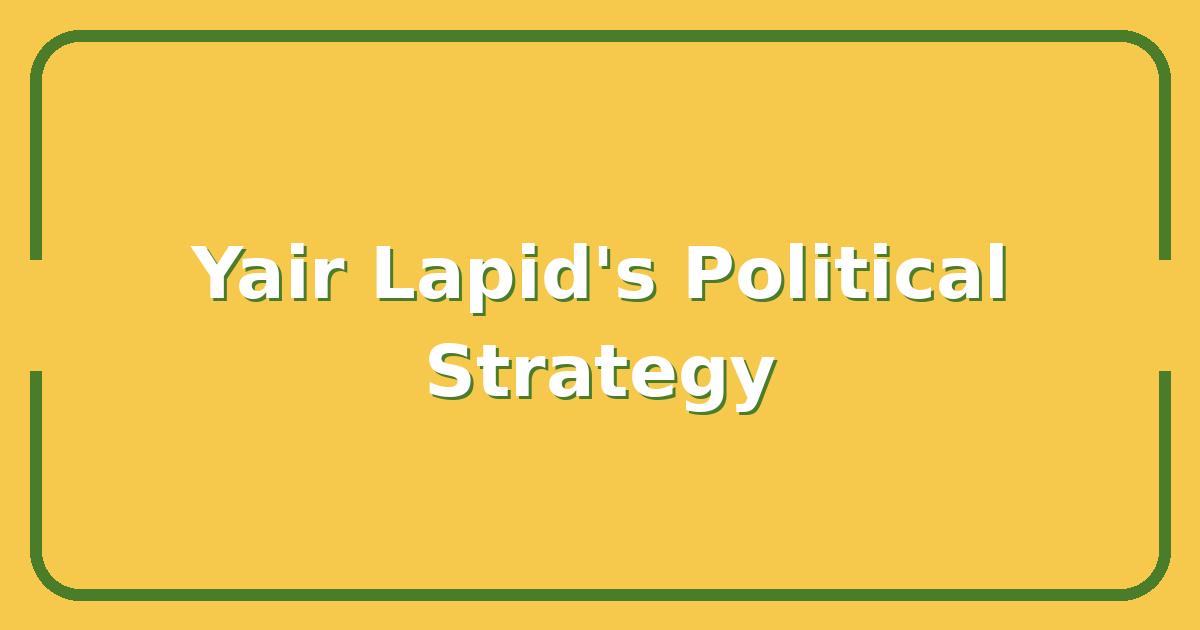 Yair Lapid’s Political Strategy, What It Means for Israel’s Next Election