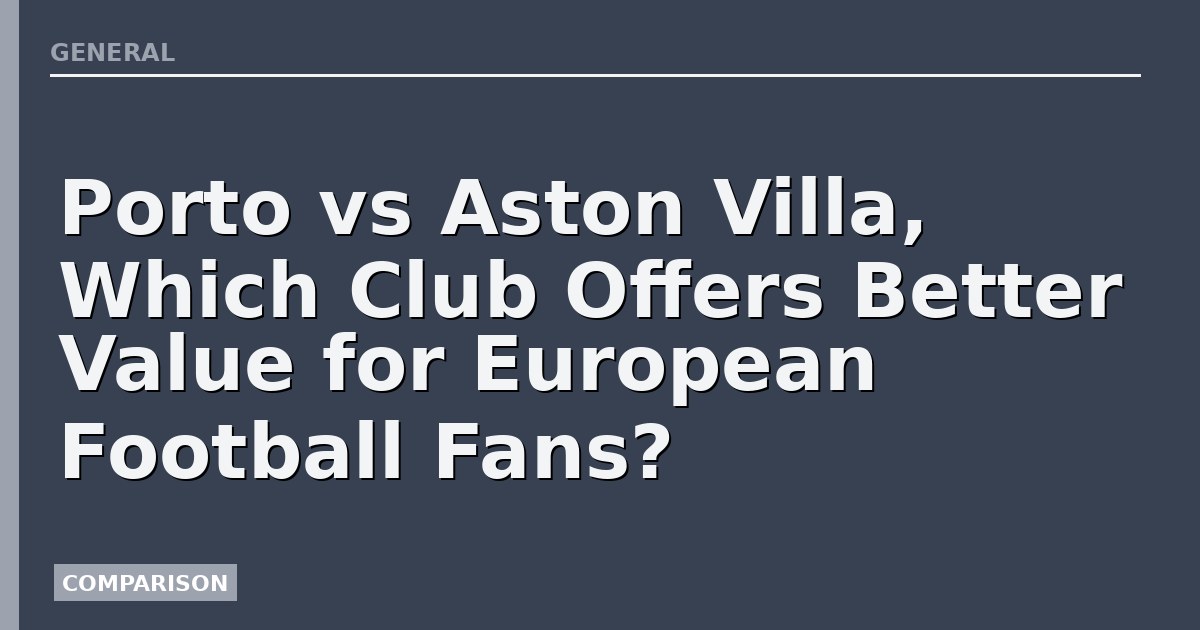 Porto vs Aston Villa, Which Club Offers Better Value for European Football Fans?