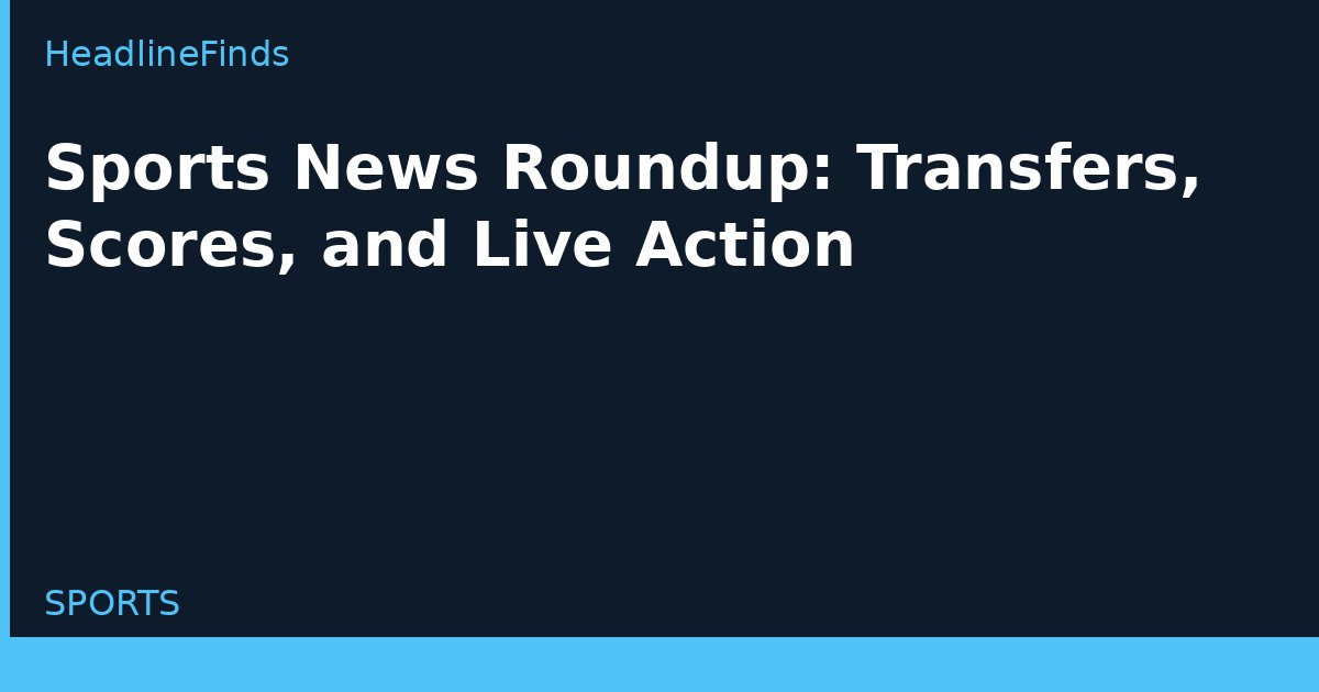Sports News Roundup: Transfers, Scores, and Live Action