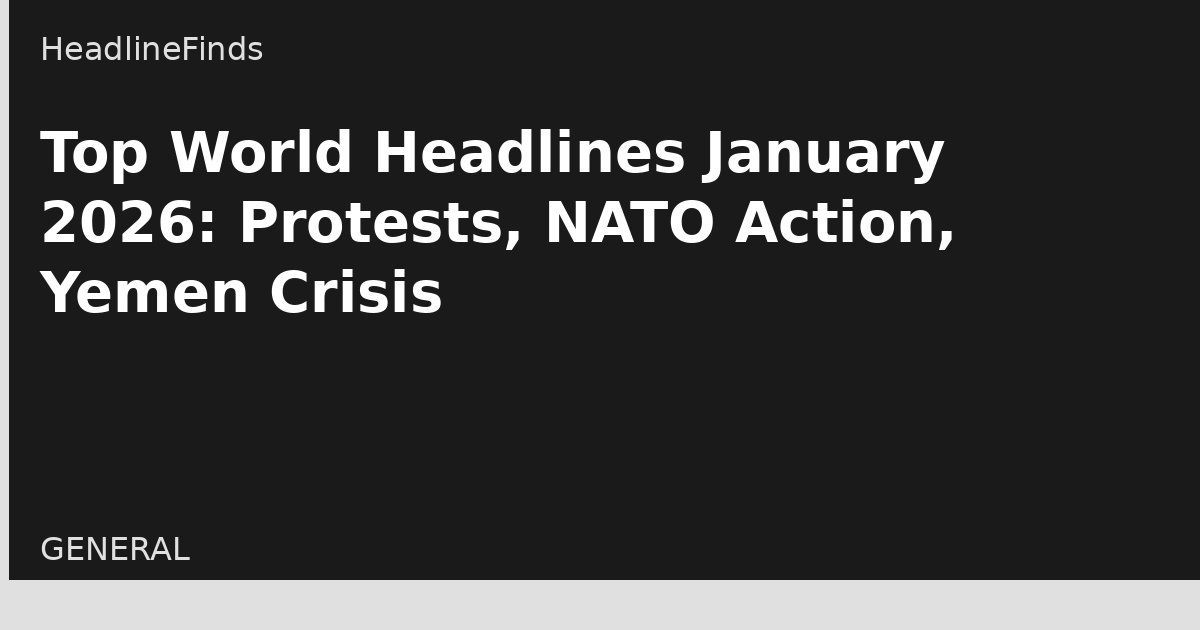 Top World Headlines January 2026: Protests, NATO Action, Yemen Crisis